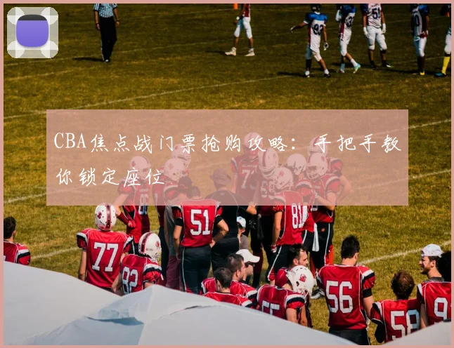 CBA焦点战门票抢购攻略：手把手教你锁定座位
