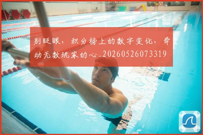 别眨眼，积分榜上的数字变化，牵动无数玩家的心_20260526073319