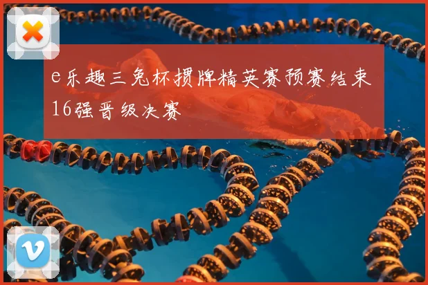 e乐趣三兔杯掼牌精英赛预赛结束 16强晋级决赛