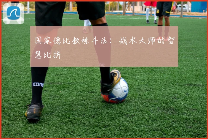 国家德比教练斗法：战术大师的智慧比拼