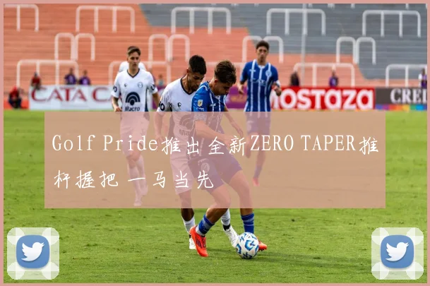 Golf Pride推出全新ZERO TAPER推杆握把 一马当先