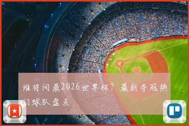 谁将问鼎2026世界杯？最新夺冠热门球队盘点