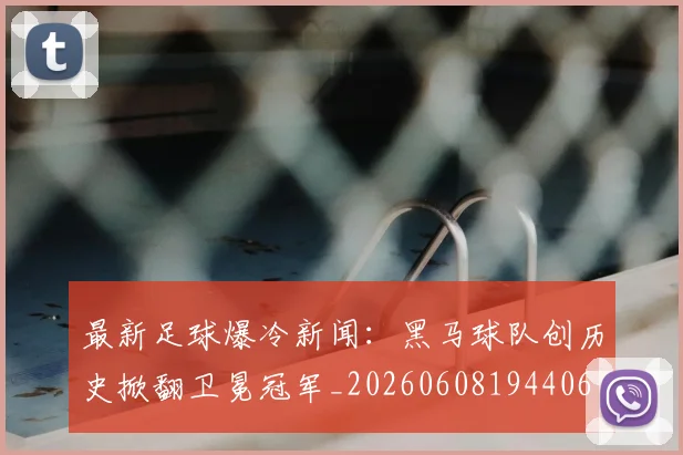 最新足球爆冷新闻：黑马球队创历史掀翻卫冕冠军_20260608194406