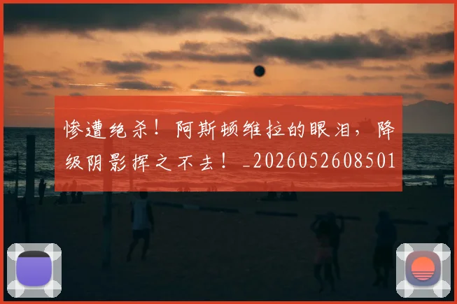 惨遭绝杀！阿斯顿维拉的眼泪，降级阴影挥之不去！_20260526085010