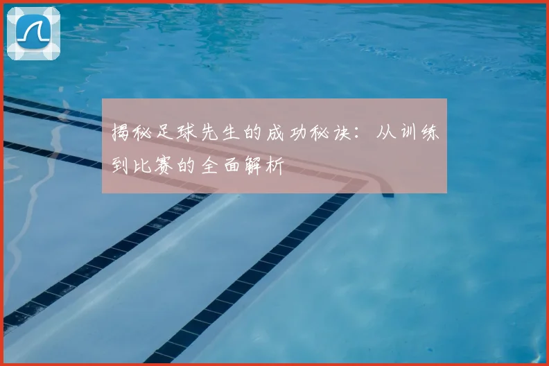 揭秘足球先生的成功秘诀：从训练到比赛的全面解析