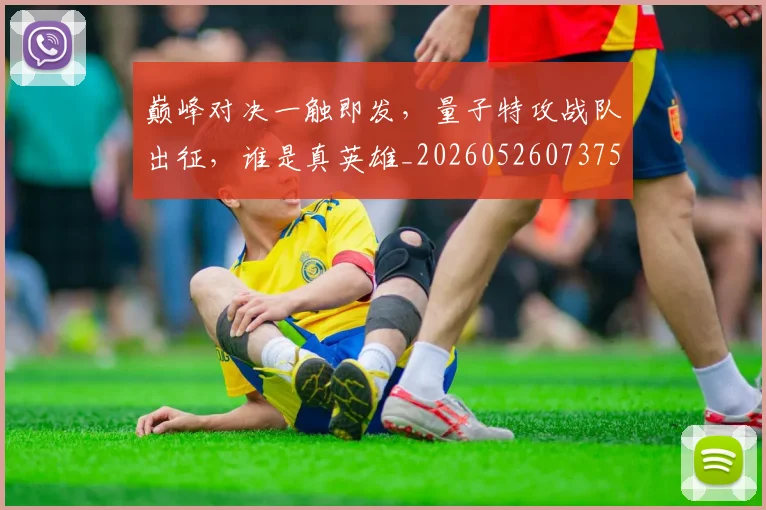 巅峰对决一触即发，量子特攻战队出征，谁是真英雄_20260526073751