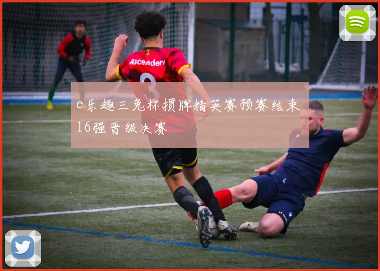 e乐趣三兔杯掼牌精英赛预赛结束 16强晋级决赛
