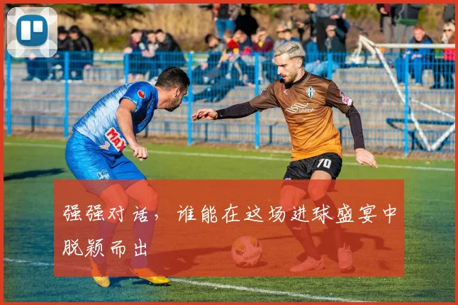 强强对话，谁能在这场进球盛宴中脱颖而出
