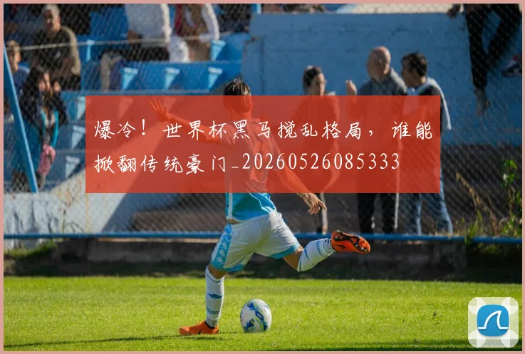 爆冷！世界杯黑马搅乱格局，谁能掀翻传统豪门_20260526085333