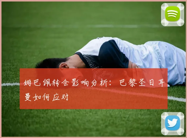 姆巴佩转会影响分析：巴黎圣日耳曼如何应对