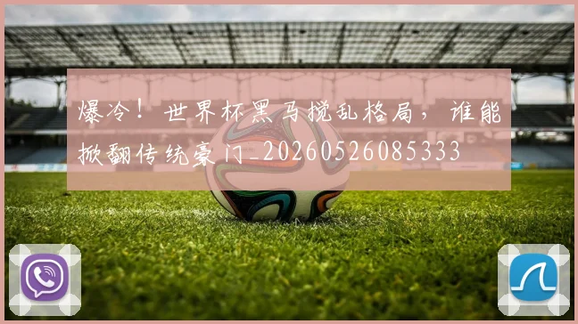 爆冷！世界杯黑马搅乱格局，谁能掀翻传统豪门_20260526085333