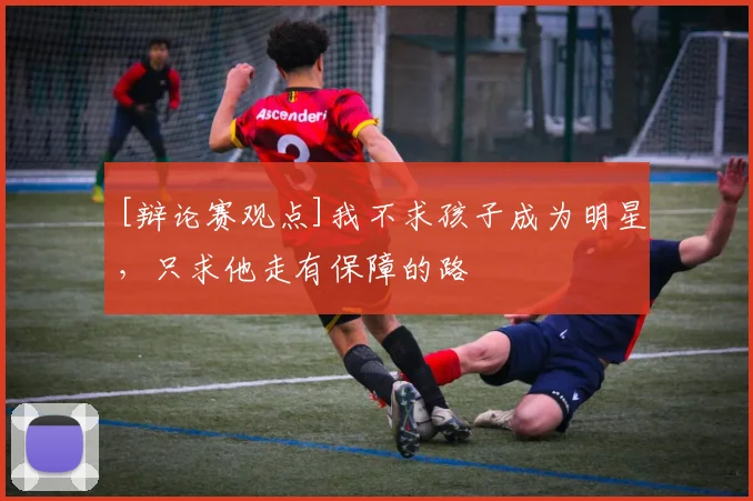 [辩论赛观点]我不求孩子成为明星，只求他走有保障的路