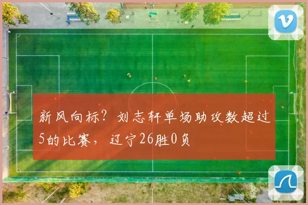 新风向标？刘志轩单场助攻数超过5的比赛，辽宁26胜0负