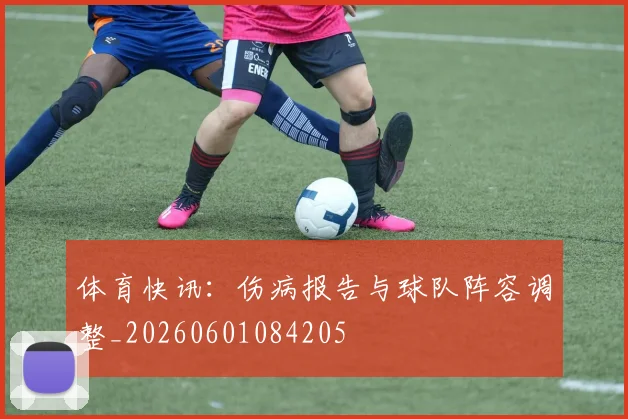 体育快讯：伤病报告与球队阵容调整_20260601084205