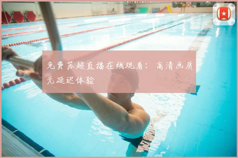 免费苏超直播在线观看：高清画质无延迟体验