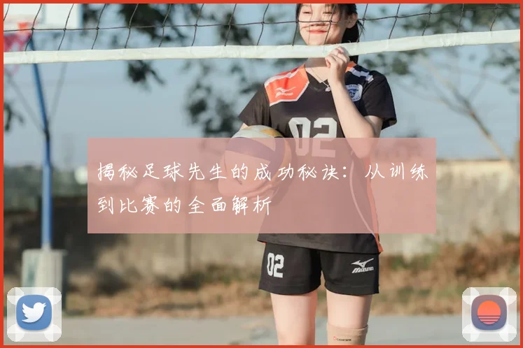 揭秘足球先生的成功秘诀：从训练到比赛的全面解析