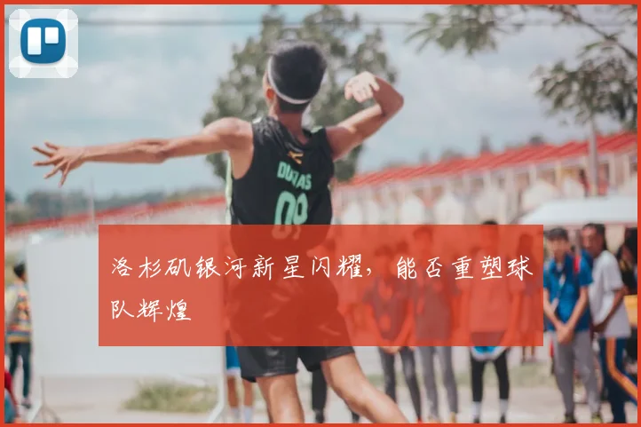 洛杉矶银河新星闪耀，能否重塑球队辉煌