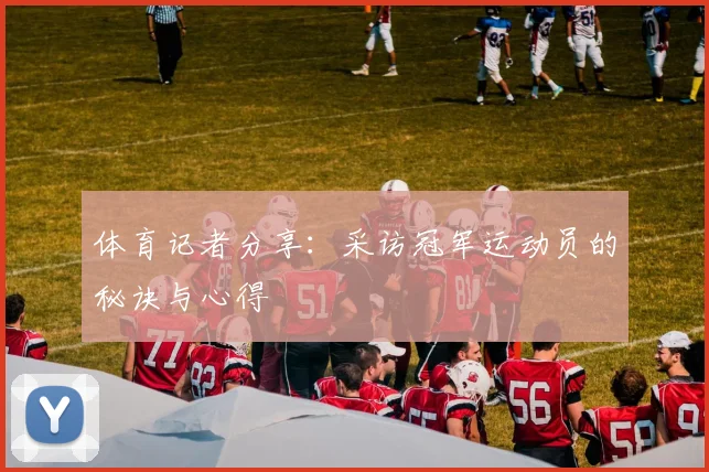 体育记者分享：采访冠军运动员的秘诀与心得