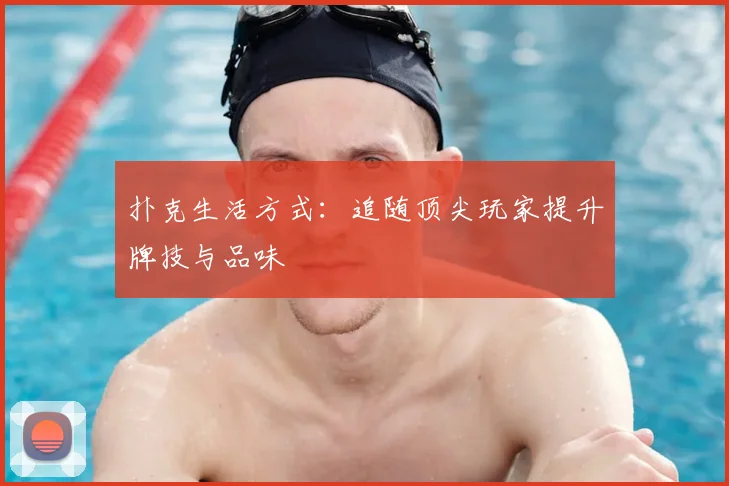 扑克生活方式：追随顶尖玩家提升牌技与品味