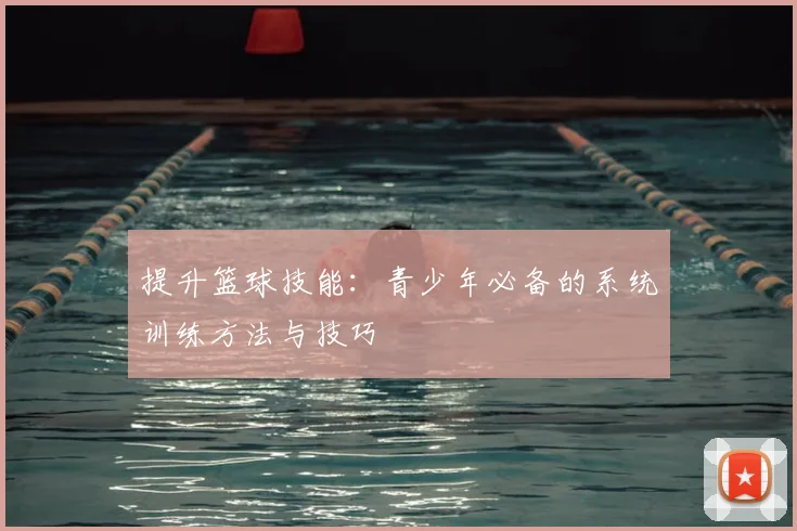 提升篮球技能：青少年必备的系统训练方法与技巧
