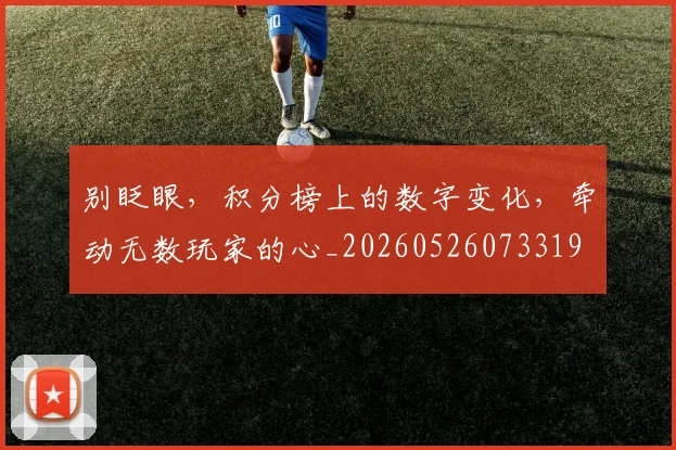 别眨眼，积分榜上的数字变化，牵动无数玩家的心_20260526073319