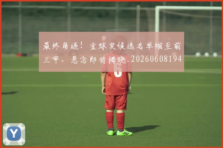 最终角逐！金球奖候选名单缩至前三甲，悬念即将揭晓_20260608194413_20260609190857