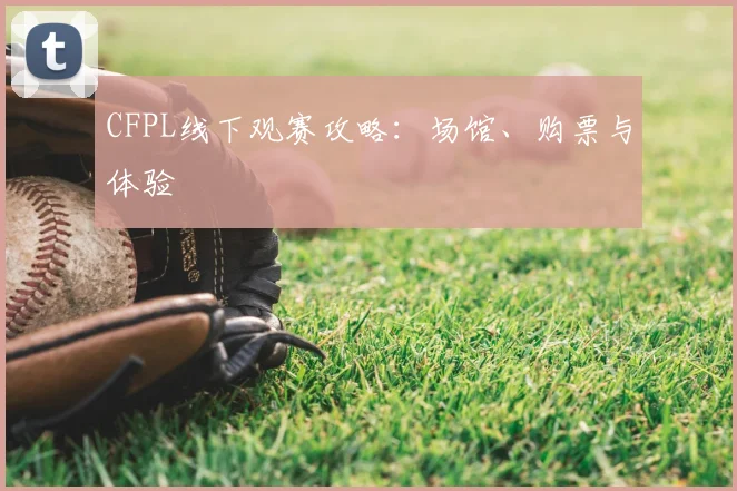 CFPL线下观赛攻略：场馆、购票与体验