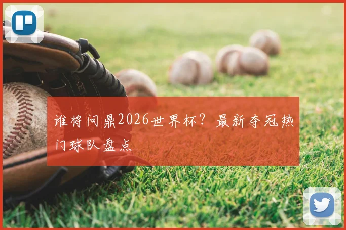 谁将问鼎2026世界杯？最新夺冠热门球队盘点