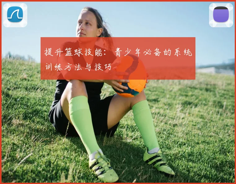 提升篮球技能：青少年必备的系统训练方法与技巧