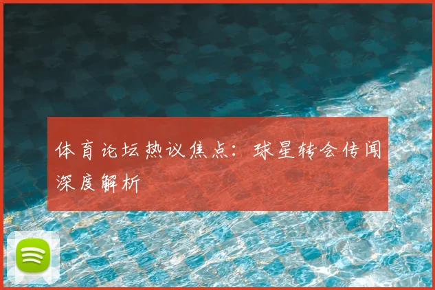 体育论坛热议焦点：球星转会传闻深度解析