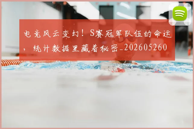 电竞风云变幻！S赛冠军队伍的命运，统计数据里藏着秘密_20260526090259