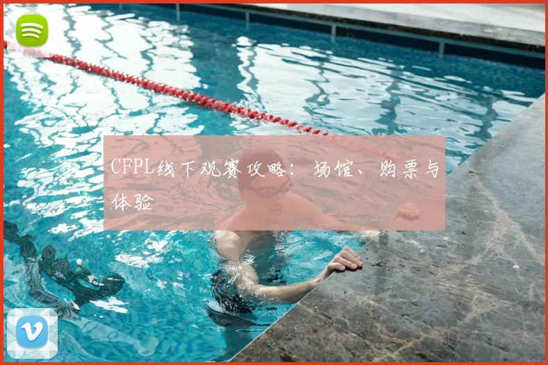 CFPL线下观赛攻略：场馆、购票与体验