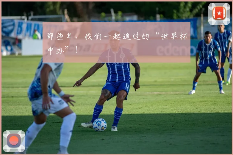 那些年，我们一起追过的“世界杯申办”！