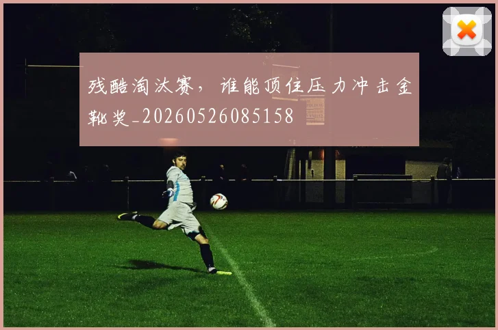 残酷淘汰赛，谁能顶住压力冲击金靴奖_20260526085158