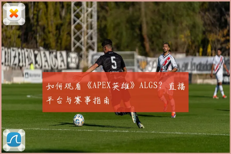 如何观看《APEX英雄》ALGS？直播平台与赛事指南