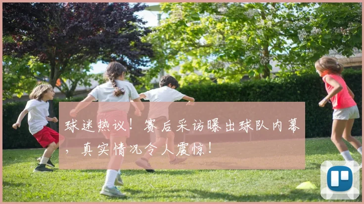 球迷热议！赛后采访曝出球队内幕，真实情况令人震惊！