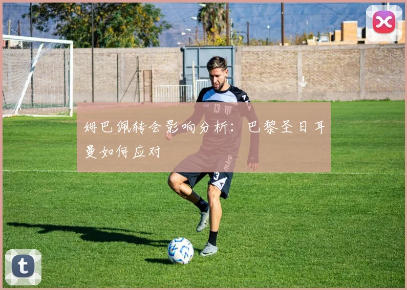 姆巴佩转会影响分析：巴黎圣日耳曼如何应对
