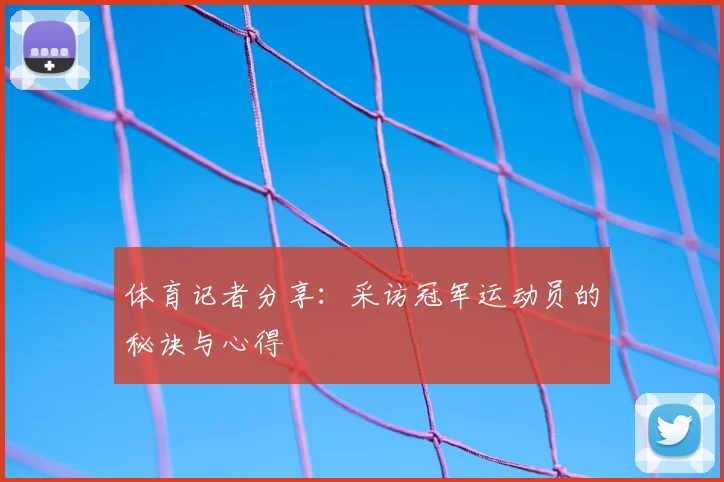 体育记者分享：采访冠军运动员的秘诀与心得