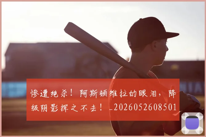 惨遭绝杀！阿斯顿维拉的眼泪，降级阴影挥之不去！_20260526085010