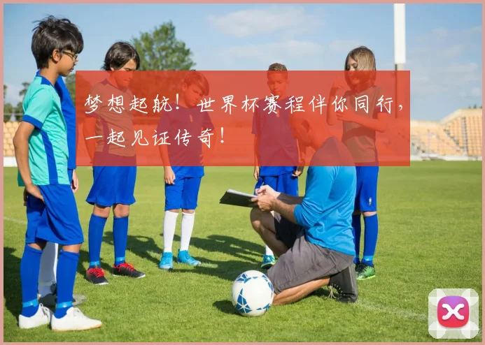 梦想起航！世界杯赛程伴你同行，一起见证传奇！