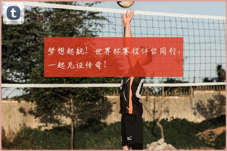 梦想起航！世界杯赛程伴你同行，一起见证传奇！