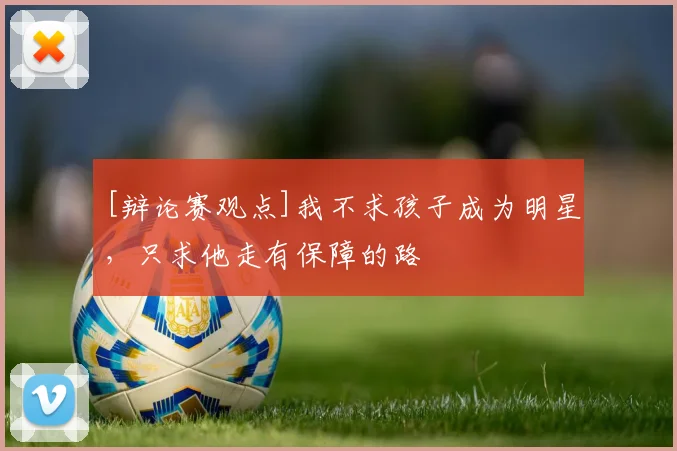 [辩论赛观点]我不求孩子成为明星，只求他走有保障的路