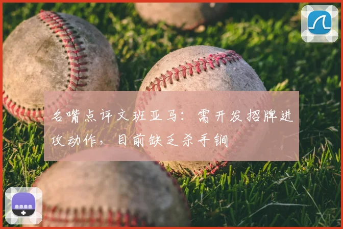 名嘴点评文班亚马：需开发招牌进攻动作，目前缺乏杀手锏