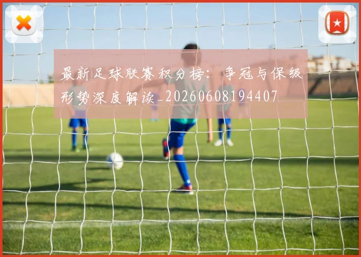 最新足球联赛积分榜：争冠与保级形势深度解读_20260608194407