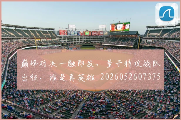 巅峰对决一触即发，量子特攻战队出征，谁是真英雄_20260526073751