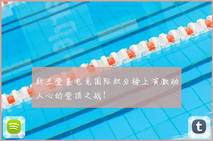新王登基电竞国际积分榜上演激动人心的登顶之战！