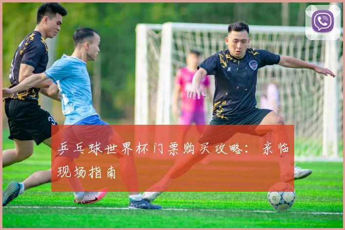 乒乓球世界杯门票购买攻略：亲临现场指南